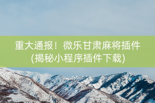 重大通报！微乐甘肃麻将插件(揭秘小程序插件下载)