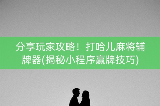 分享玩家攻略！打哈儿麻将辅牌器(揭秘小程序赢牌技巧)