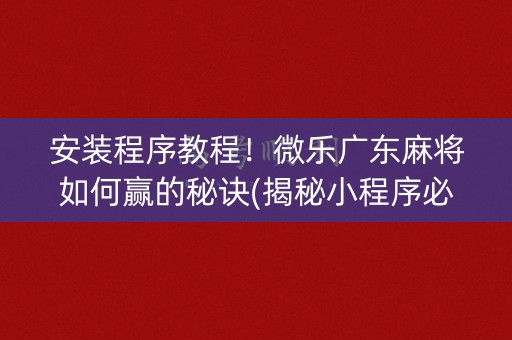 安装程序教程！微乐广东麻将如何赢的秘诀(揭秘小程序必备神器)