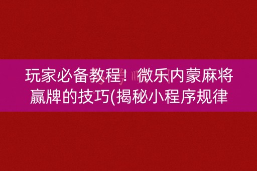 玩家必备教程！微乐内蒙麻将赢牌的技巧(揭秘小程序规律攻略)