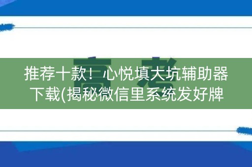 推荐十款！心悦填大坑辅助器下载(揭秘微信里系统发好牌)