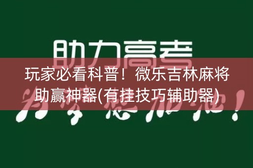 玩家必看科普！微乐吉林麻将助赢神器(有挂技巧辅助器)