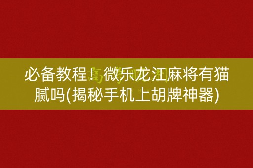 必备教程！微乐龙江麻将有猫腻吗(揭秘手机上胡牌神器)