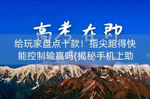 给玩家盘点十款！指尖跑得快能控制输赢吗(揭秘手机上助赢软件)