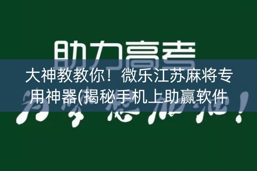 大神教教你！微乐江苏麻将专用神器(揭秘手机上助赢软件)