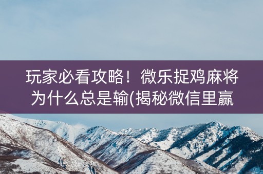 玩家必看攻略！微乐捉鸡麻将为什么总是输(揭秘微信里赢牌的技巧)