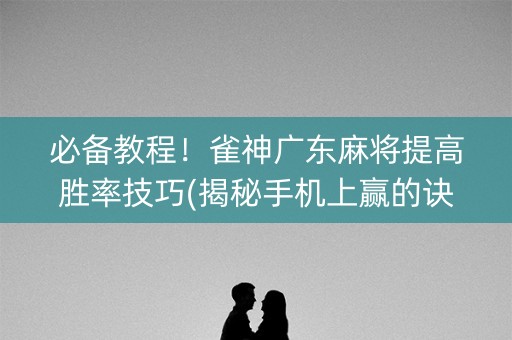 必备教程！雀神广东麻将提高胜率技巧(揭秘手机上赢的诀窍)