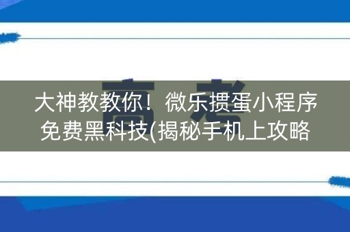 大神教教你！微乐掼蛋小程序免费黑科技(揭秘手机上攻略插件)