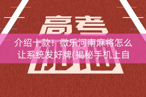 介绍十款！微乐河南麻将怎么让系统发好牌(揭秘手机上自建房怎么赢)