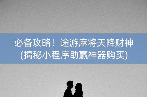 必备攻略！途游麻将天降财神(揭秘小程序助赢神器购买)