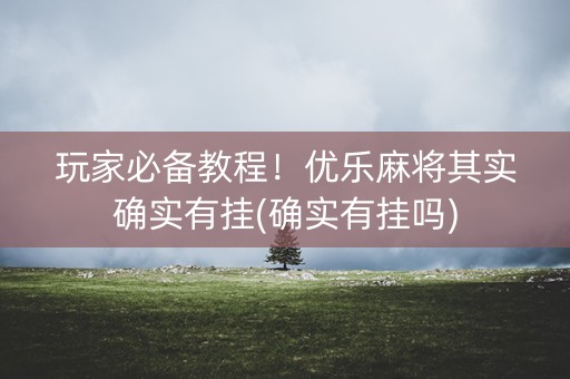 玩家必备教程！优乐麻将其实确实有挂(确实有挂吗)