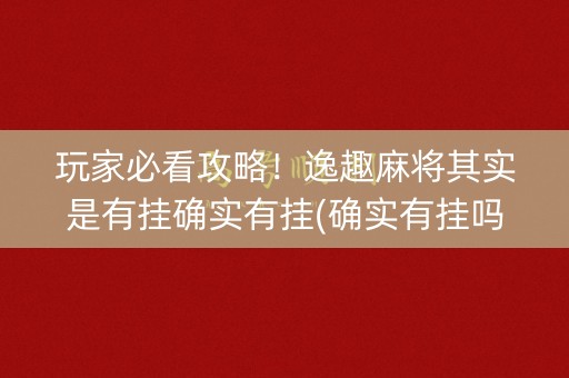 玩家必看攻略！逸趣麻将其实是有挂确实有挂(确实有挂吗)