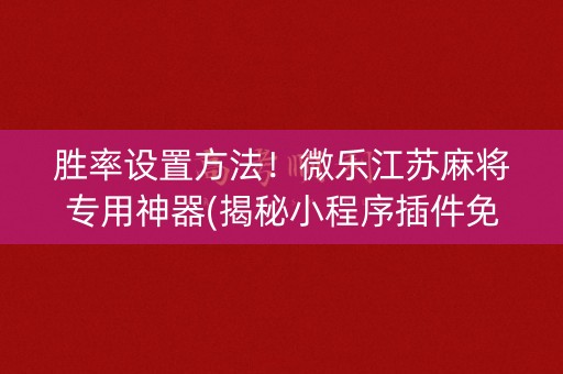 胜率设置方法！微乐江苏麻将专用神器(揭秘小程序插件免费)