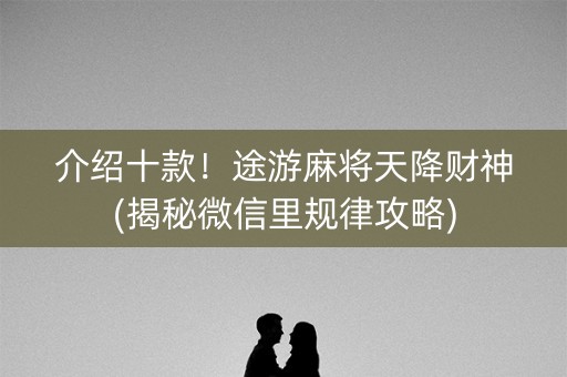 介绍十款！途游麻将天降财神(揭秘微信里规律攻略)