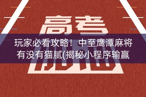 玩家必看攻略！中至鹰潭麻将有没有猫腻(揭秘小程序输赢规律)