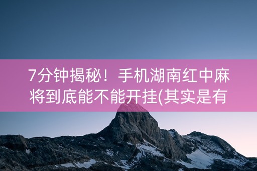 7分钟揭秘！手机湖南红中麻将到底能不能开挂(其实是有挂的)