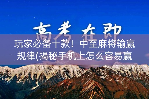 玩家必备十款！中至麻将输赢规律(揭秘手机上怎么容易赢)