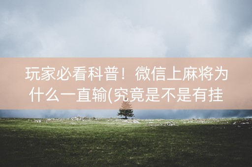 玩家必看科普！微信上麻将为什么一直输(究竟是不是有挂)