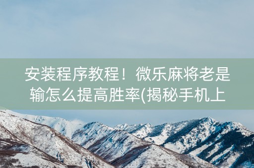 安装程序教程！微乐麻将老是输怎么提高胜率(揭秘手机上输赢规律)