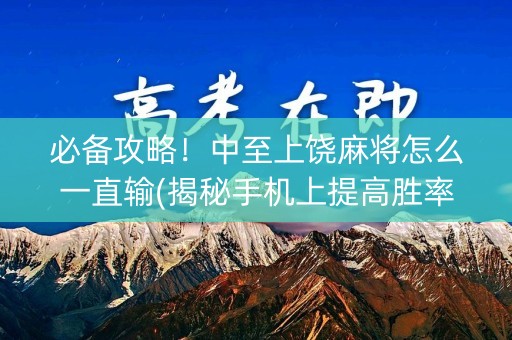 必备攻略！中至上饶麻将怎么一直输(揭秘手机上提高胜率)