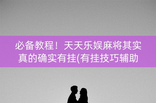 必备教程！天天乐娱麻将其实真的确实有挂(有挂技巧辅助器)