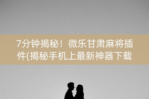 7分钟揭秘！微乐甘肃麻将插件(揭秘手机上最新神器下载)