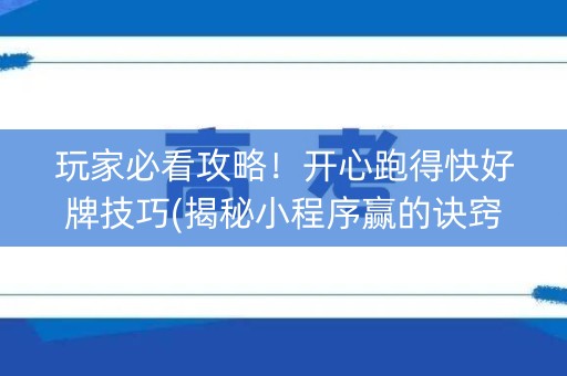 玩家必看攻略！开心跑得快好牌技巧(揭秘小程序赢的诀窍)