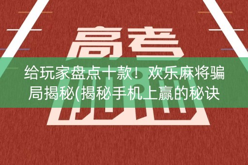 给玩家盘点十款！欢乐麻将骗局揭秘(揭秘手机上赢的秘诀)