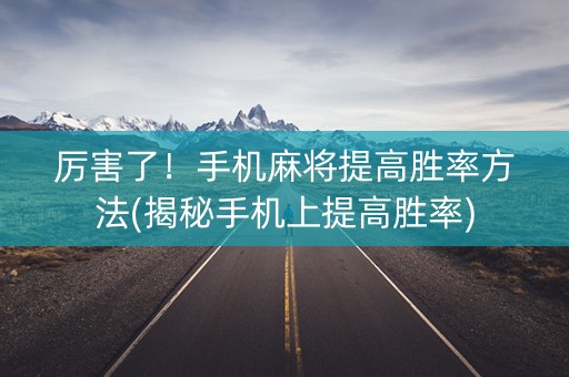 厉害了！手机麻将提高胜率方法(揭秘手机上提高胜率)