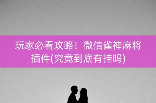 玩家必看攻略！微信雀神麻将插件(究竟到底有挂吗)