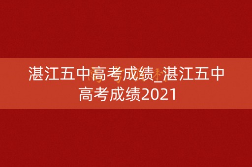 湛江五中高考成绩_湛江五中高考成绩2021