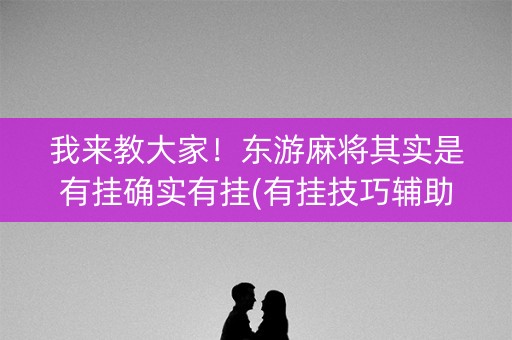 我来教大家！东游麻将其实是有挂确实有挂(有挂技巧辅助器)