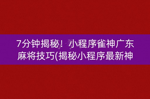 7分钟揭秘！小程序雀神广东麻将技巧(揭秘小程序最新神器下载)