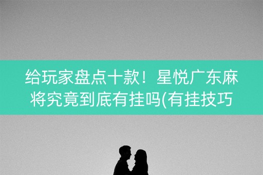 给玩家盘点十款！星悦广东麻将究竟到底有挂吗(有挂技巧辅助器)