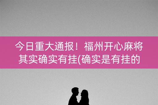 今日重大通报！福州开心麻将其实确实有挂(确实是有挂的)