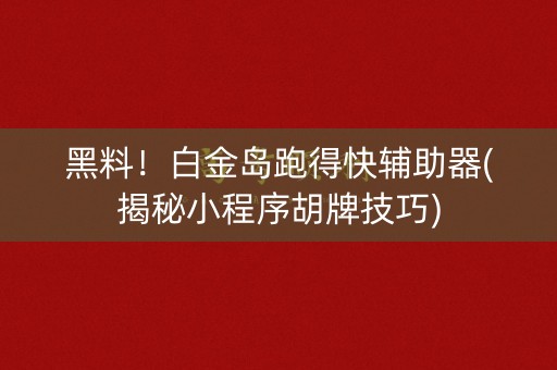 黑料！白金岛跑得快辅助器(揭秘小程序胡牌技巧)