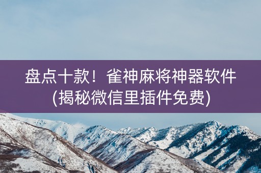 盘点十款！雀神麻将神器软件(揭秘微信里插件免费)