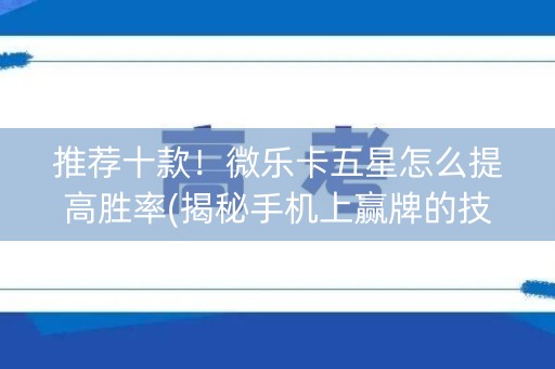 推荐十款！微乐卡五星怎么提高胜率(揭秘手机上赢牌的技巧)