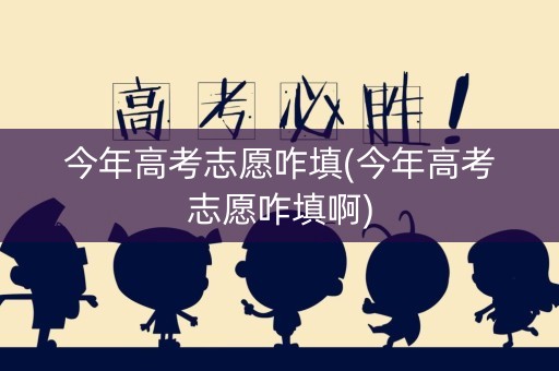 今年高考志愿咋填(今年高考志愿咋填啊)