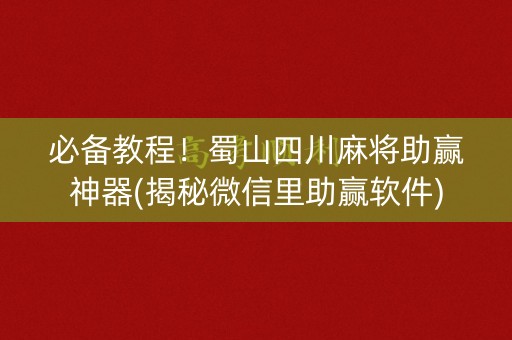 必备教程！蜀山四川麻将助赢神器(揭秘微信里助赢软件)