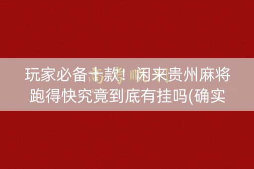 玩家必备十款！闲来贵州麻将跑得快究竟到底有挂吗(确实有挂)