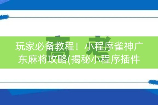 玩家必备教程！小程序雀神广东麻将攻略(揭秘小程序插件免费)