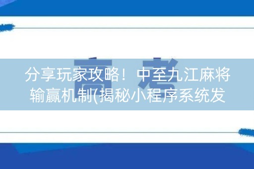 分享玩家攻略！中至九江麻将输赢机制(揭秘小程序系统发好牌)