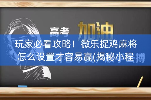 玩家必看攻略！微乐捉鸡麻将怎么设置才容易赢(揭秘小程序赢的诀窍)