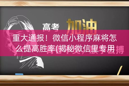 重大通报！微信小程序麻将怎么提高胜率(揭秘微信里专用神器下载)