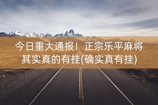 今日重大通报！正宗乐平麻将其实真的有挂(确实真有挂)