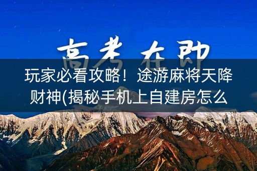 玩家必看攻略！途游麻将天降财神(揭秘手机上自建房怎么赢)