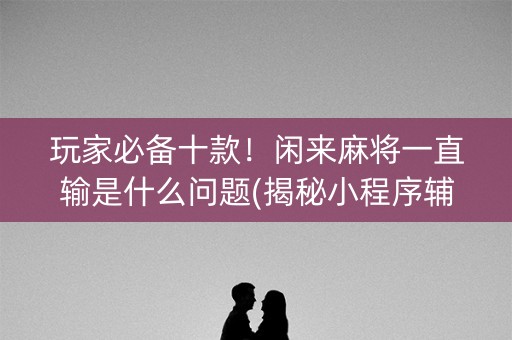 玩家必备十款！闲来麻将一直输是什么问题(揭秘小程序辅牌器)