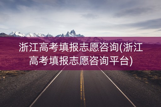 浙江高考填报志愿咨询(浙江高考填报志愿咨询平台) 浙江高考填报志愿咨询(浙江高考填报志愿咨询平台)