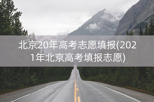 北京20年高考志愿填报(2021年北京高考填报志愿) 北京20年高考志愿填报(2021年北京高考填报志愿)